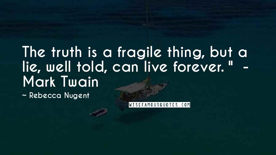 Rebecca Nugent Quotes: The truth is a fragile thing, but a lie, well told, can live forever. "  -  Mark Twain