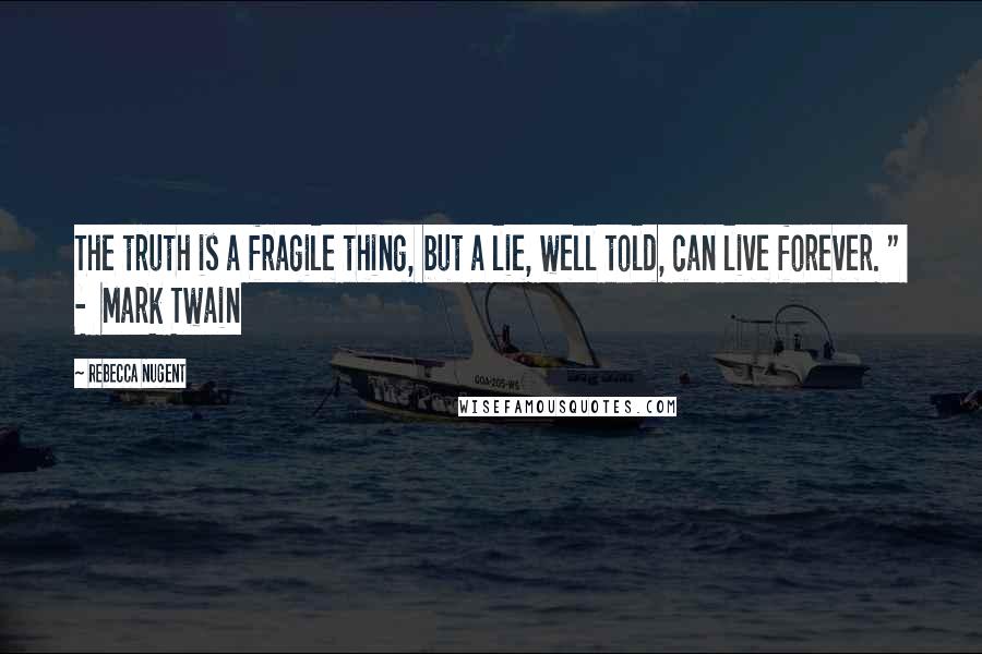 Rebecca Nugent Quotes: The truth is a fragile thing, but a lie, well told, can live forever. "  -  Mark Twain