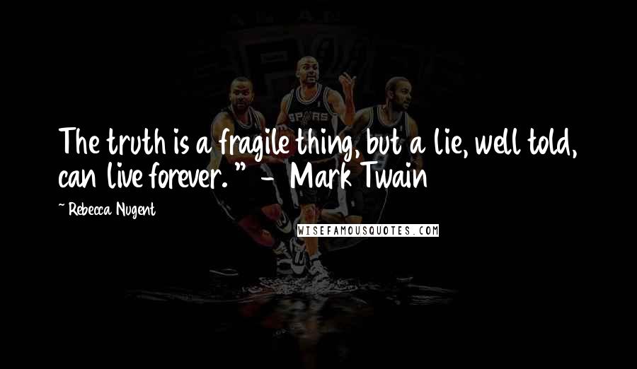 Rebecca Nugent Quotes: The truth is a fragile thing, but a lie, well told, can live forever. "  -  Mark Twain