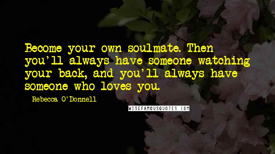 Rebecca O'Donnell Quotes: Become your own soulmate. Then you'll always have someone watching your back, and you'll always have someone who loves you.