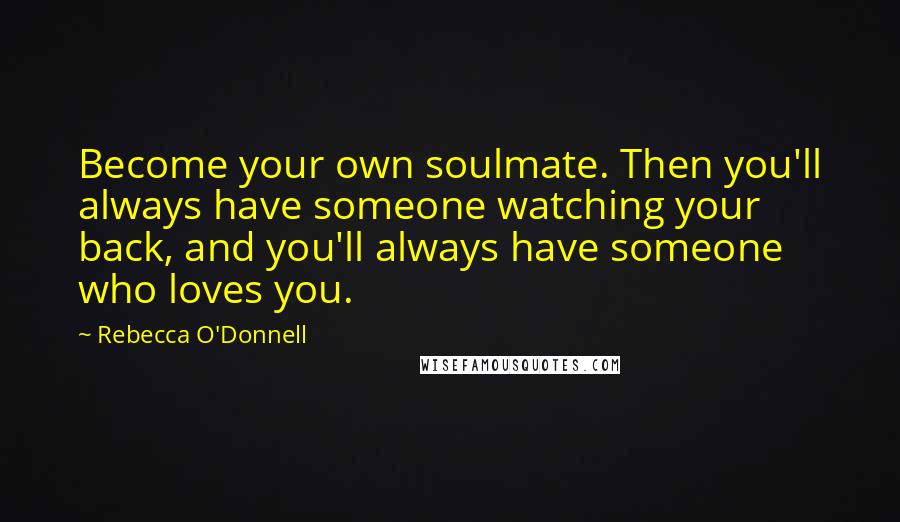 Rebecca O'Donnell Quotes: Become your own soulmate. Then you'll always have someone watching your back, and you'll always have someone who loves you.