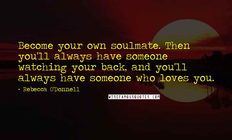 Rebecca O'Donnell Quotes: Become your own soulmate. Then you'll always have someone watching your back, and you'll always have someone who loves you.