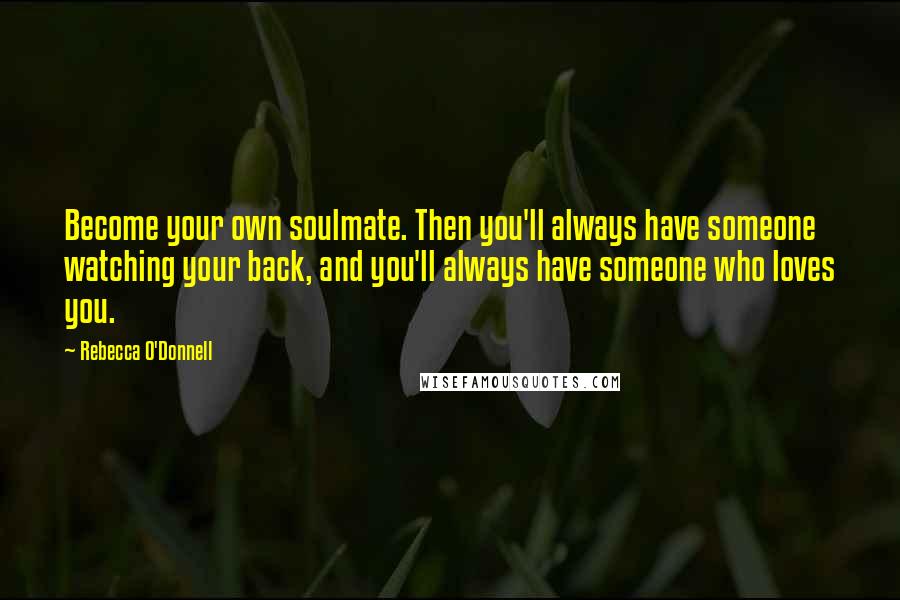 Rebecca O'Donnell Quotes: Become your own soulmate. Then you'll always have someone watching your back, and you'll always have someone who loves you.