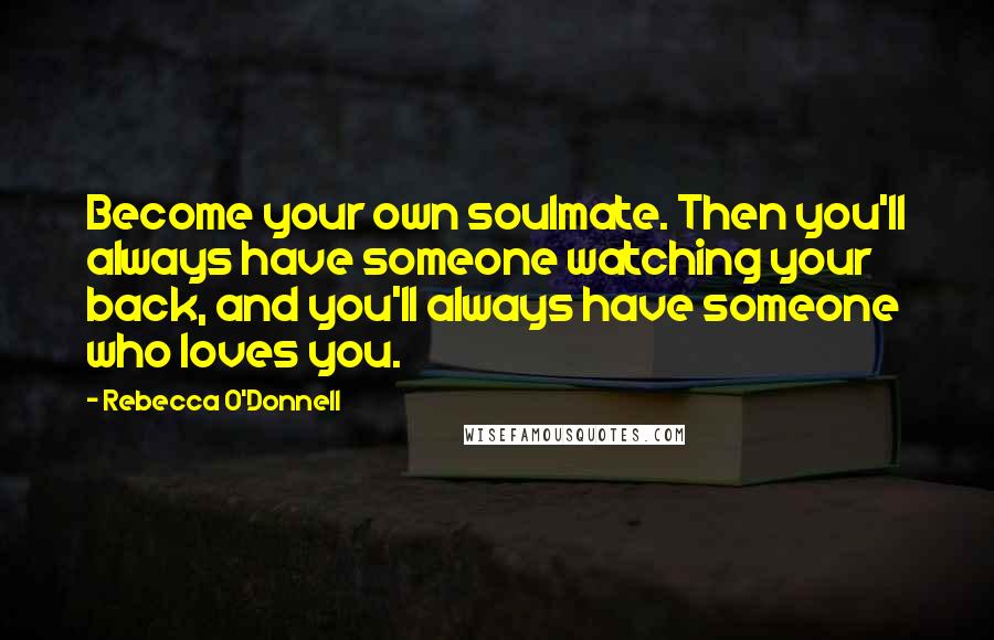 Rebecca O'Donnell Quotes: Become your own soulmate. Then you'll always have someone watching your back, and you'll always have someone who loves you.