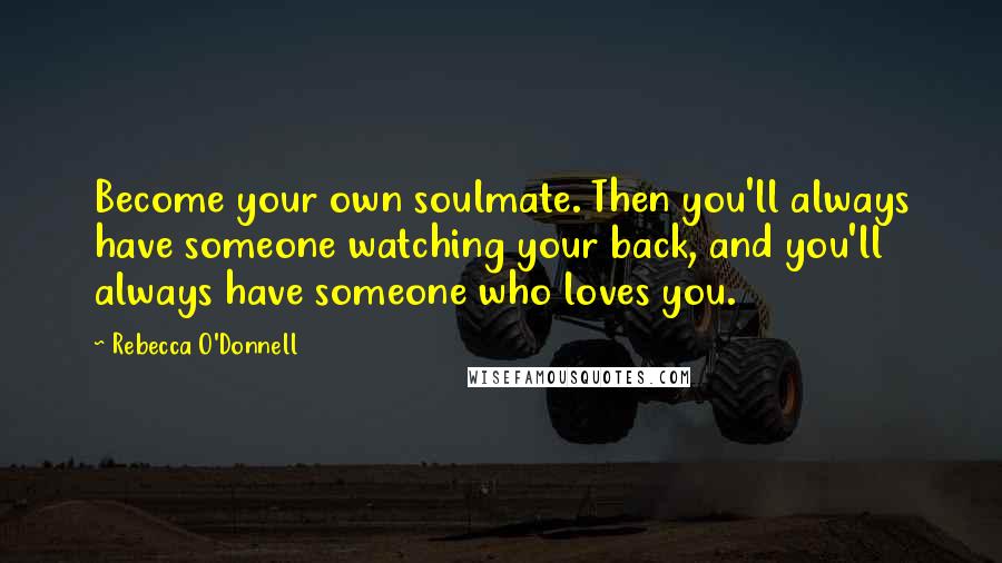 Rebecca O'Donnell Quotes: Become your own soulmate. Then you'll always have someone watching your back, and you'll always have someone who loves you.