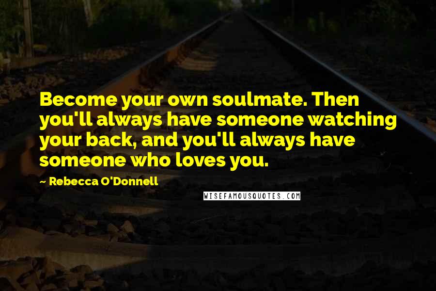 Rebecca O'Donnell Quotes: Become your own soulmate. Then you'll always have someone watching your back, and you'll always have someone who loves you.