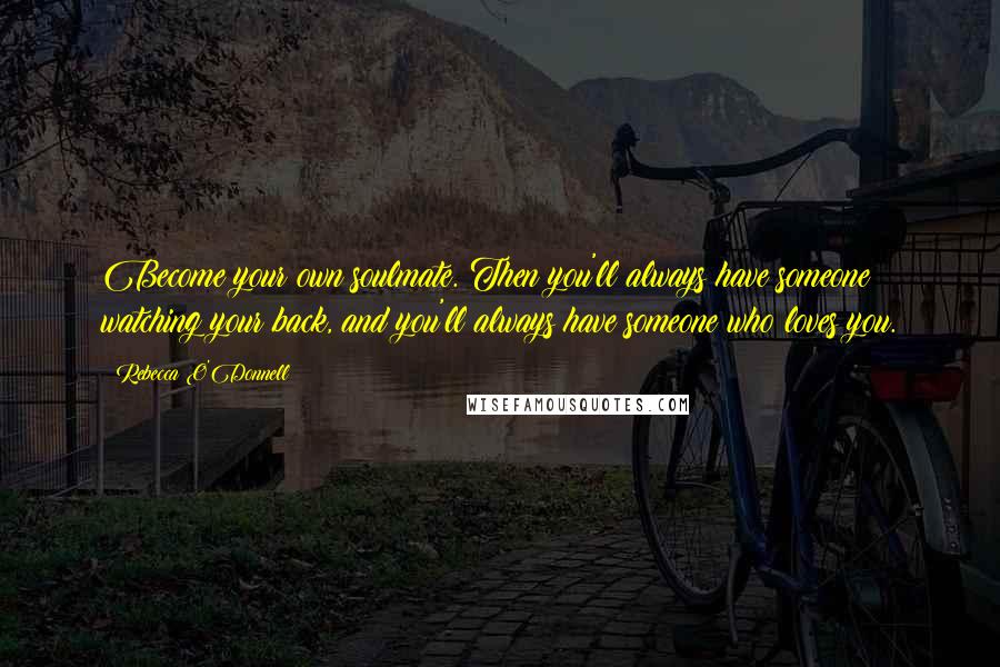 Rebecca O'Donnell Quotes: Become your own soulmate. Then you'll always have someone watching your back, and you'll always have someone who loves you.