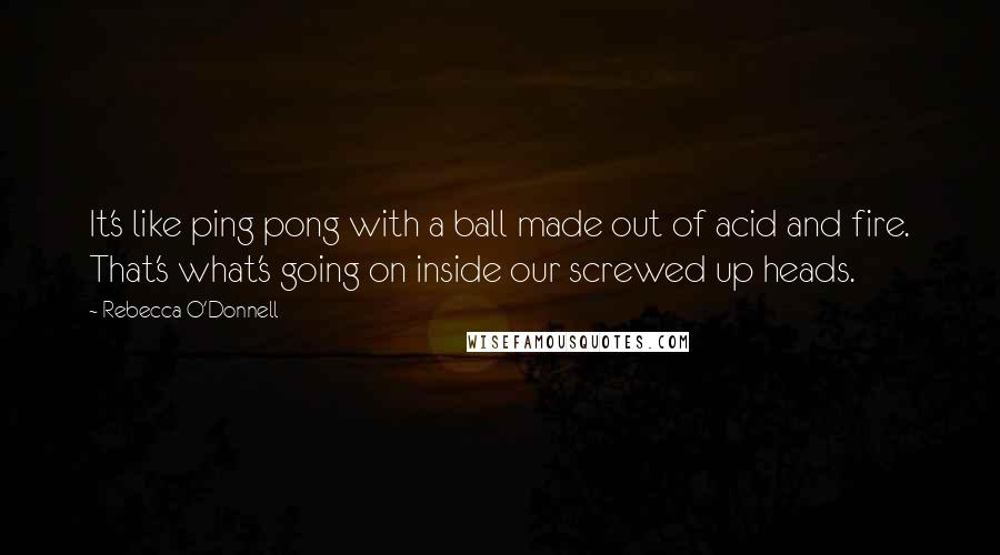 Rebecca O'Donnell Quotes: It's like ping pong with a ball made out of acid and fire. That's what's going on inside our screwed up heads.