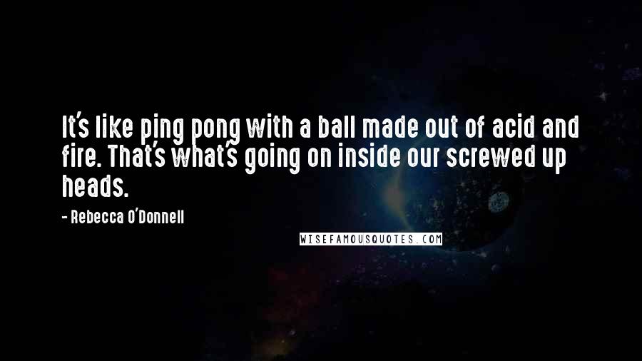 Rebecca O'Donnell Quotes: It's like ping pong with a ball made out of acid and fire. That's what's going on inside our screwed up heads.