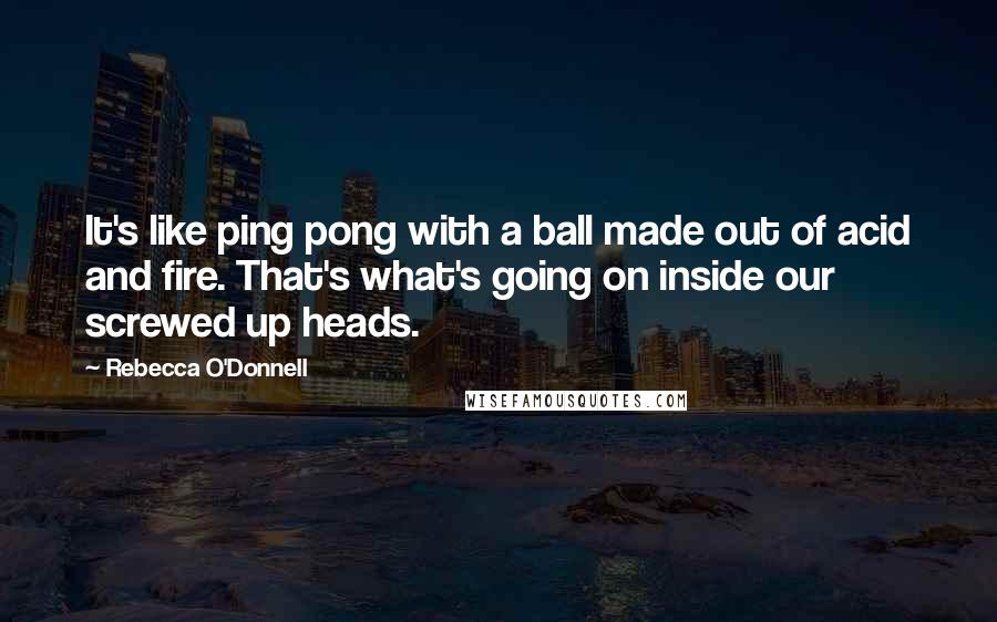 Rebecca O'Donnell Quotes: It's like ping pong with a ball made out of acid and fire. That's what's going on inside our screwed up heads.