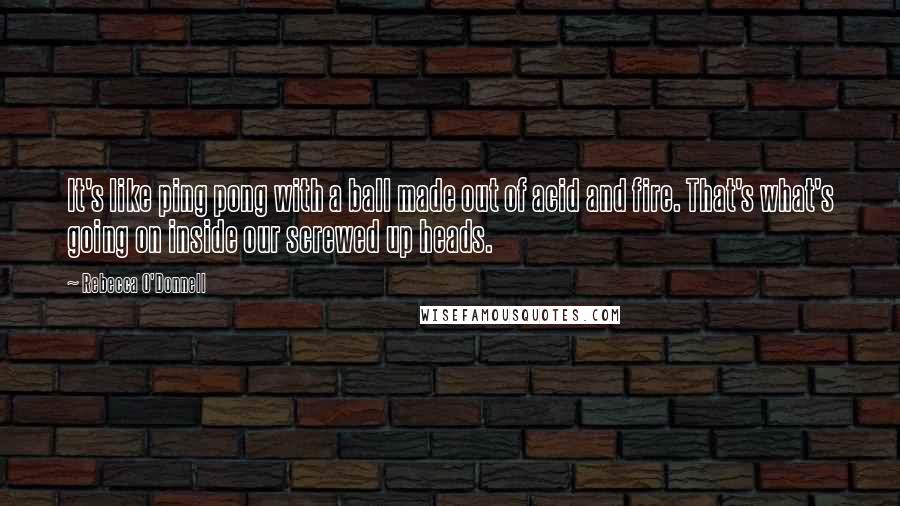 Rebecca O'Donnell Quotes: It's like ping pong with a ball made out of acid and fire. That's what's going on inside our screwed up heads.