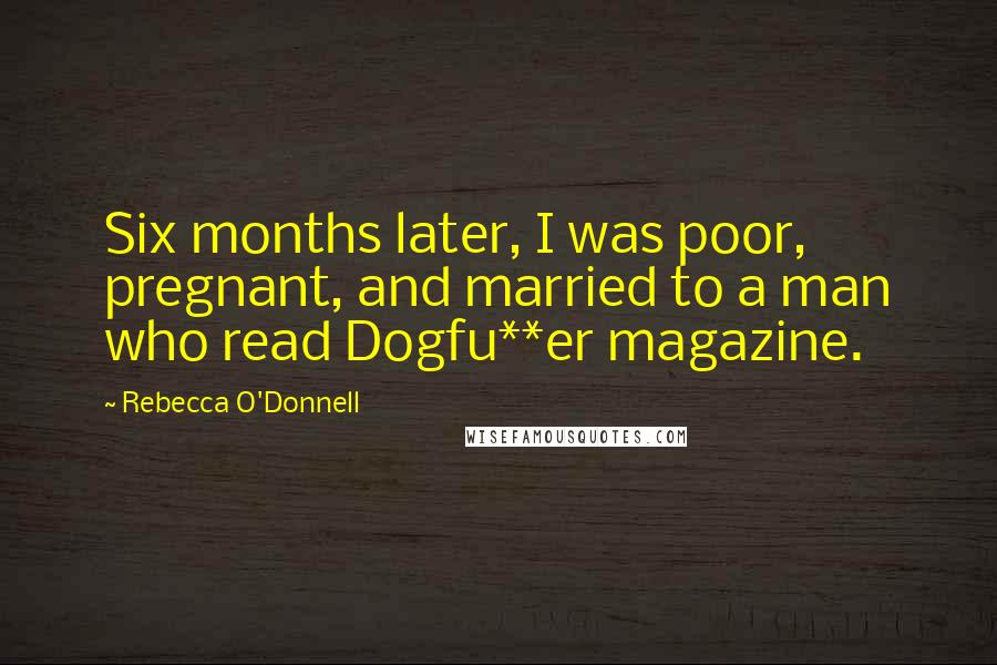 Rebecca O'Donnell Quotes: Six months later, I was poor, pregnant, and married to a man who read Dogfu**er magazine.