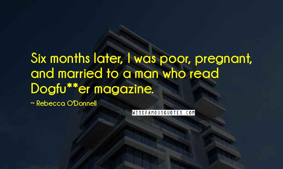 Rebecca O'Donnell Quotes: Six months later, I was poor, pregnant, and married to a man who read Dogfu**er magazine.