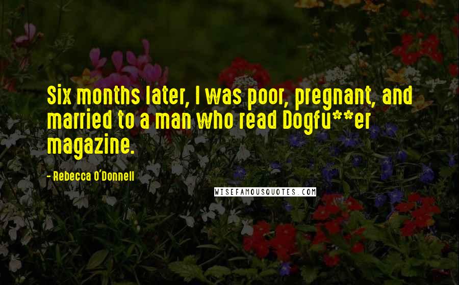 Rebecca O'Donnell Quotes: Six months later, I was poor, pregnant, and married to a man who read Dogfu**er magazine.