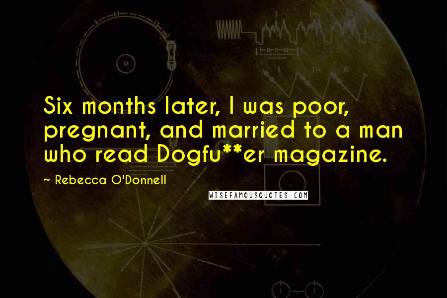 Rebecca O'Donnell Quotes: Six months later, I was poor, pregnant, and married to a man who read Dogfu**er magazine.