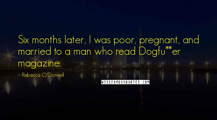 Rebecca O'Donnell Quotes: Six months later, I was poor, pregnant, and married to a man who read Dogfu**er magazine.