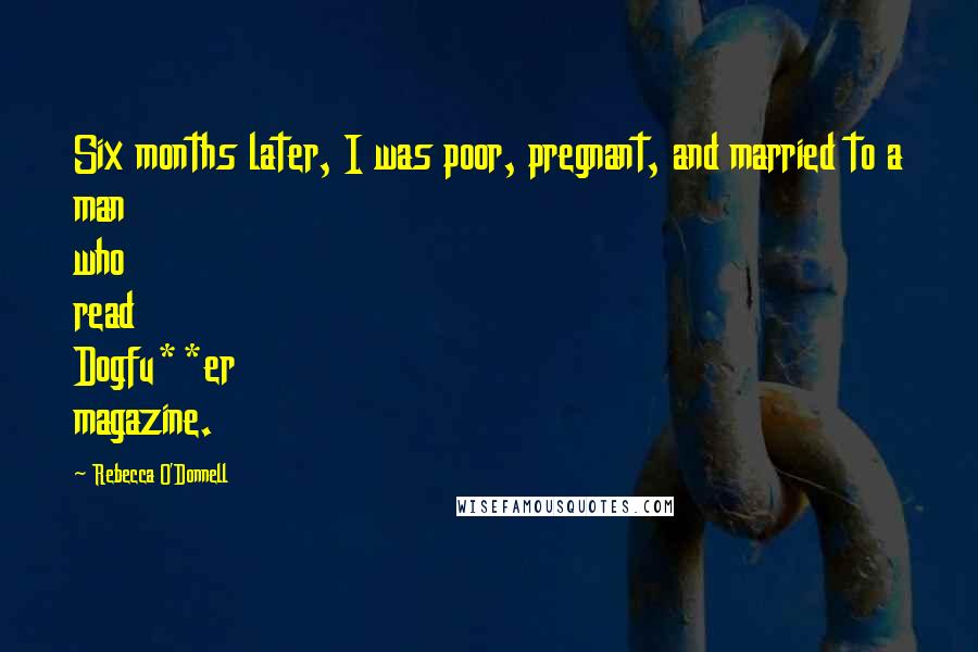 Rebecca O'Donnell Quotes: Six months later, I was poor, pregnant, and married to a man who read Dogfu**er magazine.