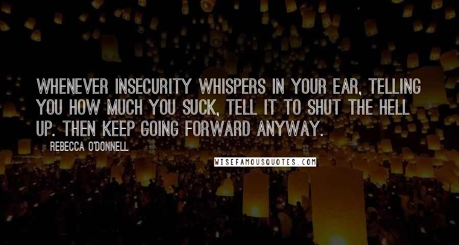 Rebecca O'Donnell Quotes: Whenever Insecurity whispers In your ear, telling you how much you suck, tell it to shut the hell up. Then keep going forward anyway.