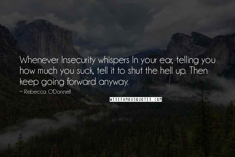 Rebecca O'Donnell Quotes: Whenever Insecurity whispers In your ear, telling you how much you suck, tell it to shut the hell up. Then keep going forward anyway.