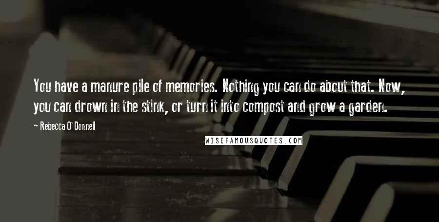 Rebecca O'Donnell Quotes: You have a manure pile of memories. Nothing you can do about that. Now, you can drown in the stink, or turn it into compost and grow a garden.