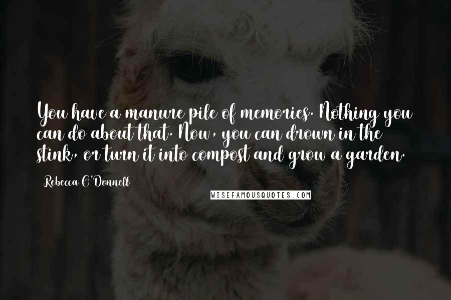 Rebecca O'Donnell Quotes: You have a manure pile of memories. Nothing you can do about that. Now, you can drown in the stink, or turn it into compost and grow a garden.