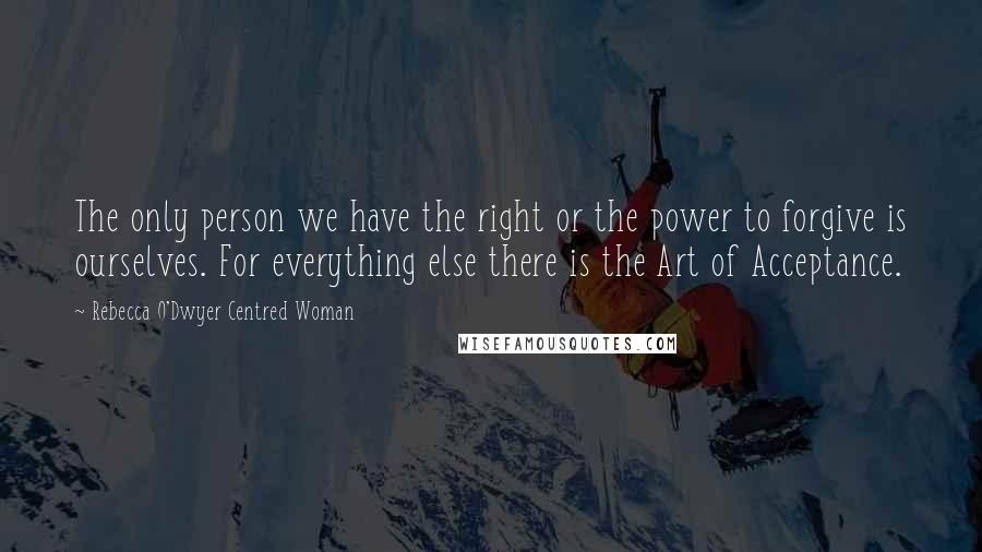 Rebecca O'Dwyer Centred Woman Quotes: The only person we have the right or the power to forgive is ourselves. For everything else there is the Art of Acceptance.