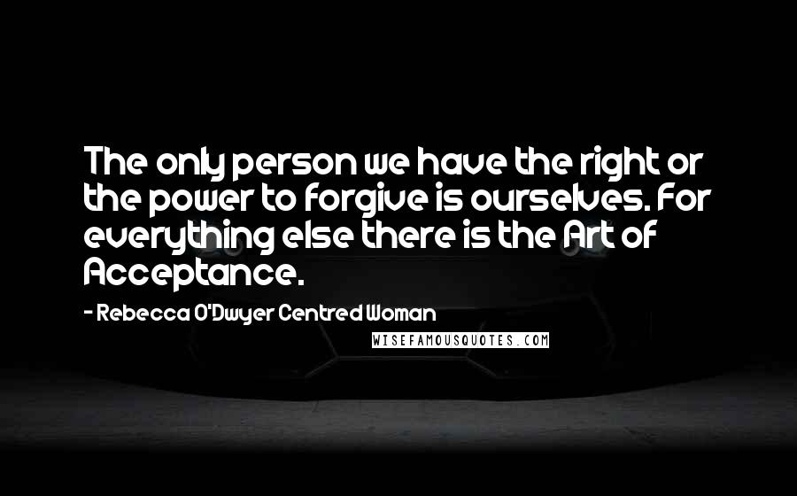 Rebecca O'Dwyer Centred Woman Quotes: The only person we have the right or the power to forgive is ourselves. For everything else there is the Art of Acceptance.