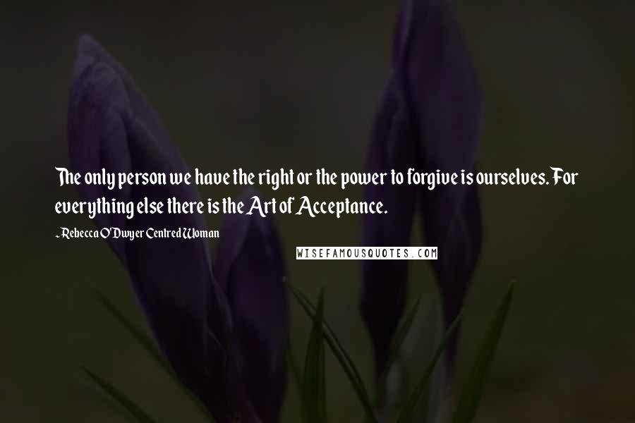 Rebecca O'Dwyer Centred Woman Quotes: The only person we have the right or the power to forgive is ourselves. For everything else there is the Art of Acceptance.