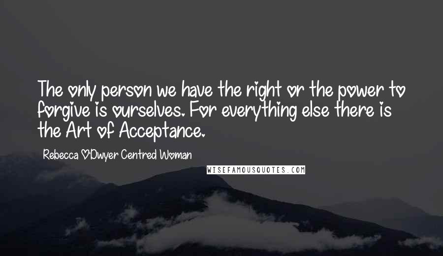 Rebecca O'Dwyer Centred Woman Quotes: The only person we have the right or the power to forgive is ourselves. For everything else there is the Art of Acceptance.