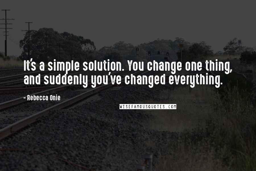 Rebecca Onie Quotes: It's a simple solution. You change one thing, and suddenly you've changed everything.