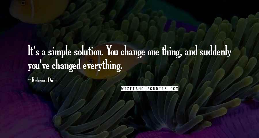 Rebecca Onie Quotes: It's a simple solution. You change one thing, and suddenly you've changed everything.