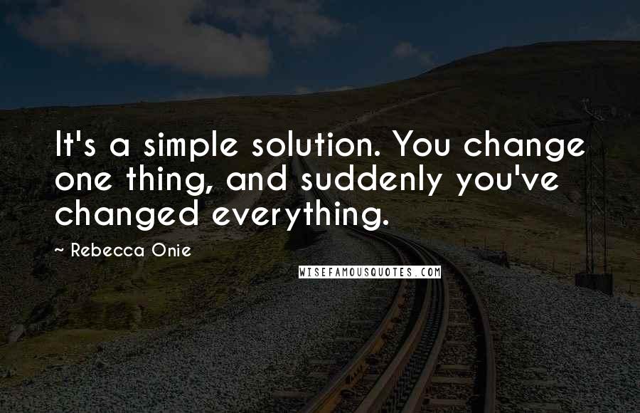 Rebecca Onie Quotes: It's a simple solution. You change one thing, and suddenly you've changed everything.