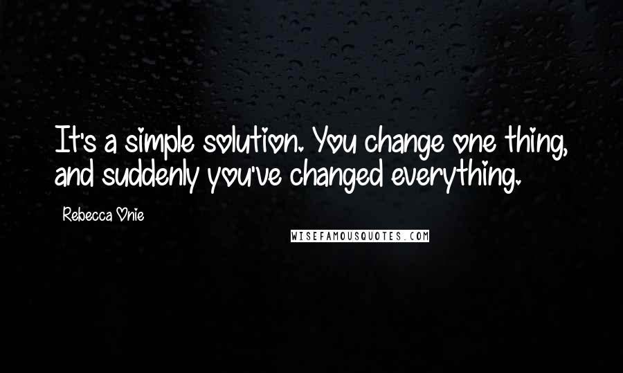 Rebecca Onie Quotes: It's a simple solution. You change one thing, and suddenly you've changed everything.