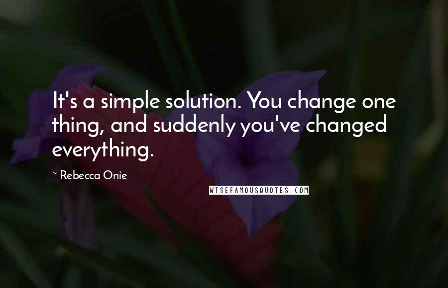 Rebecca Onie Quotes: It's a simple solution. You change one thing, and suddenly you've changed everything.