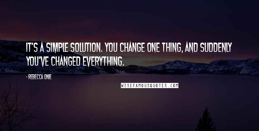 Rebecca Onie Quotes: It's a simple solution. You change one thing, and suddenly you've changed everything.