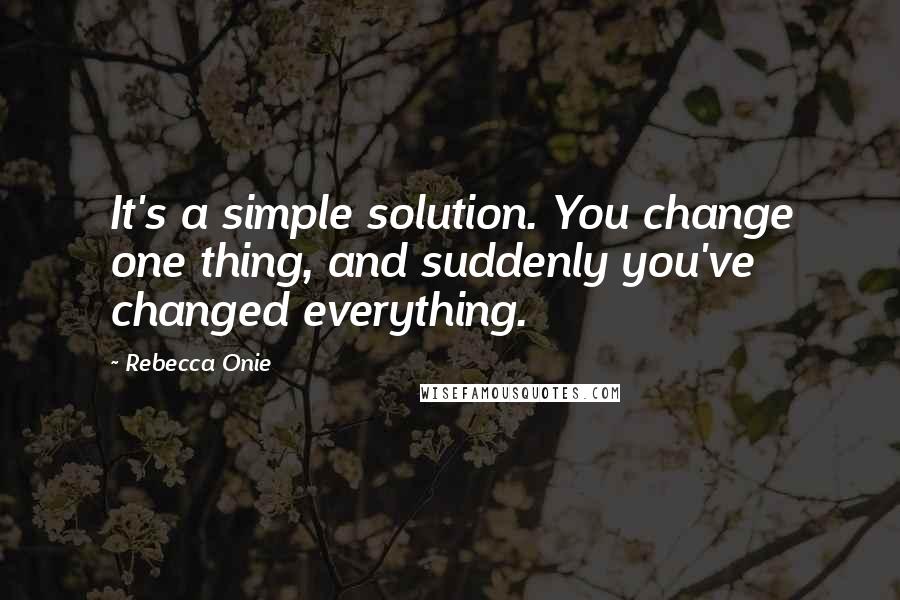 Rebecca Onie Quotes: It's a simple solution. You change one thing, and suddenly you've changed everything.