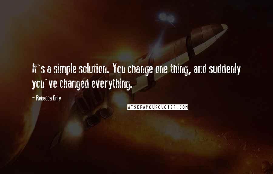 Rebecca Onie Quotes: It's a simple solution. You change one thing, and suddenly you've changed everything.