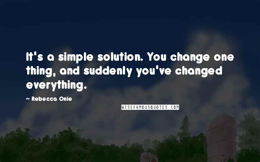 Rebecca Onie Quotes: It's a simple solution. You change one thing, and suddenly you've changed everything.