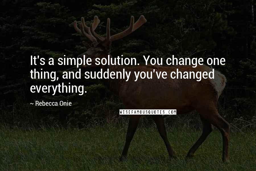 Rebecca Onie Quotes: It's a simple solution. You change one thing, and suddenly you've changed everything.