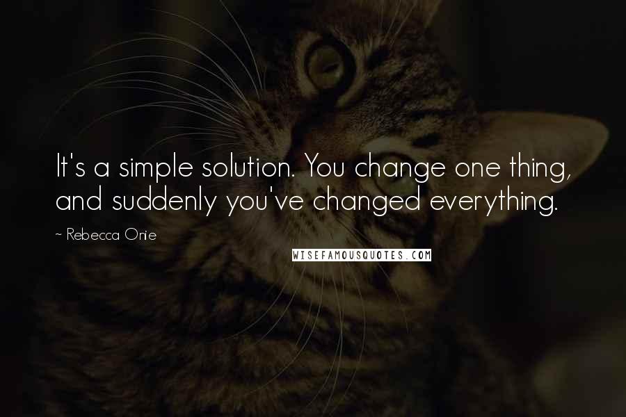 Rebecca Onie Quotes: It's a simple solution. You change one thing, and suddenly you've changed everything.