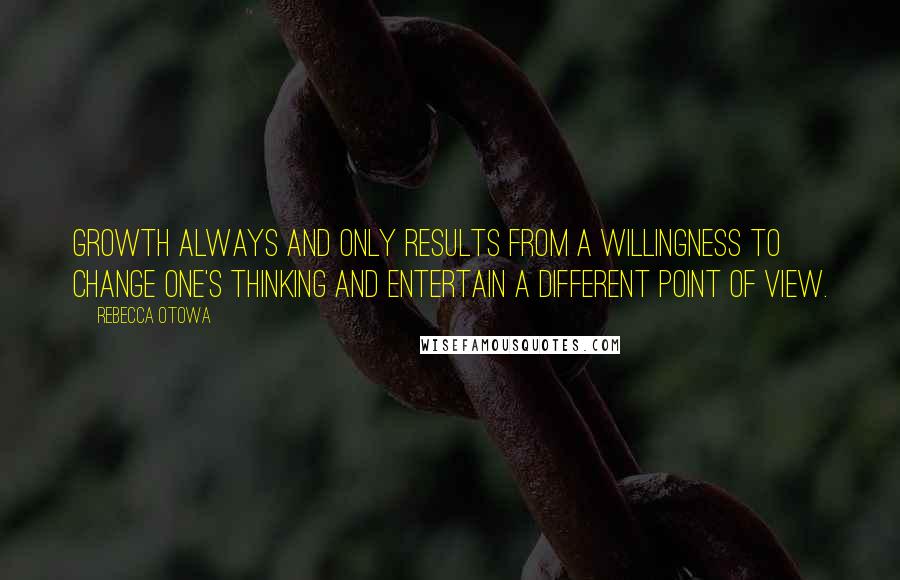 Rebecca Otowa Quotes: growth always and only results from a willingness to change one's thinking and entertain a different point of view.