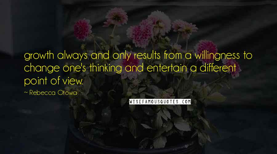 Rebecca Otowa Quotes: growth always and only results from a willingness to change one's thinking and entertain a different point of view.