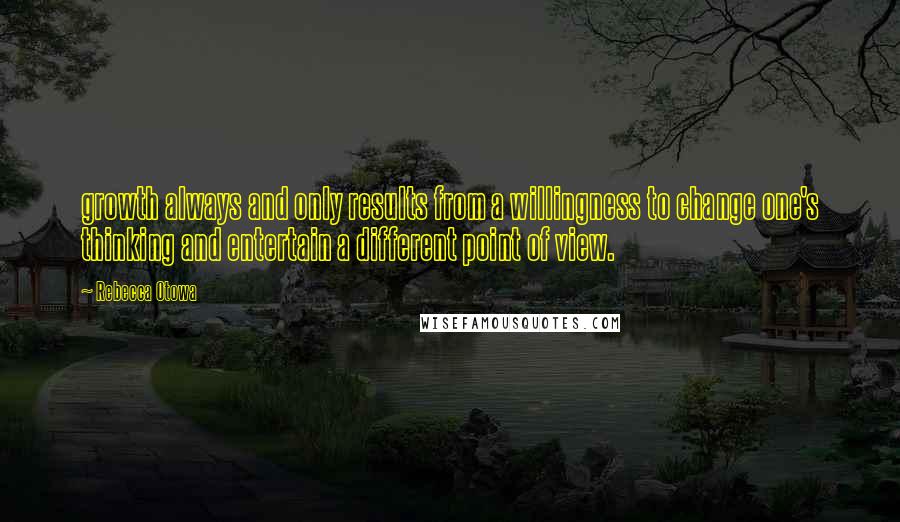 Rebecca Otowa Quotes: growth always and only results from a willingness to change one's thinking and entertain a different point of view.