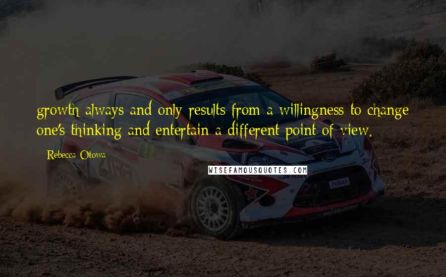 Rebecca Otowa Quotes: growth always and only results from a willingness to change one's thinking and entertain a different point of view.