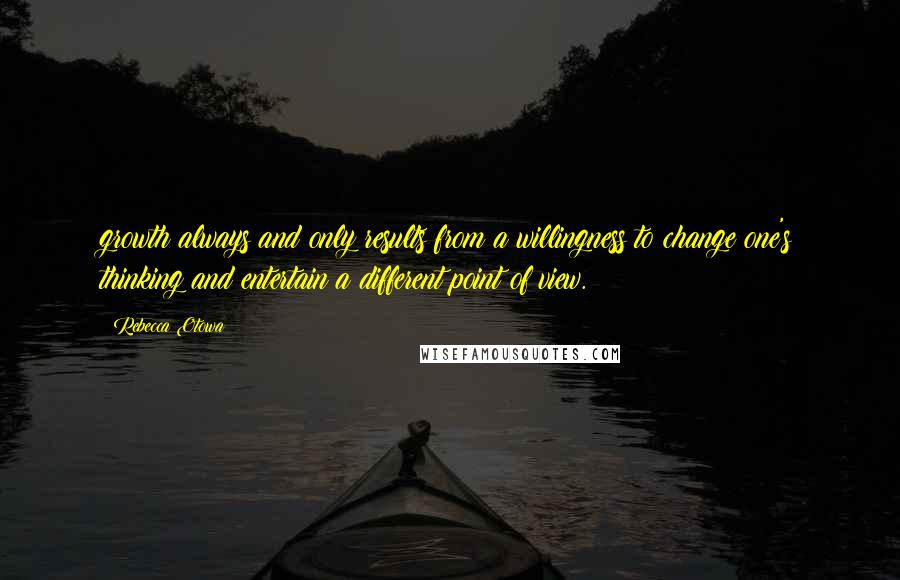 Rebecca Otowa Quotes: growth always and only results from a willingness to change one's thinking and entertain a different point of view.