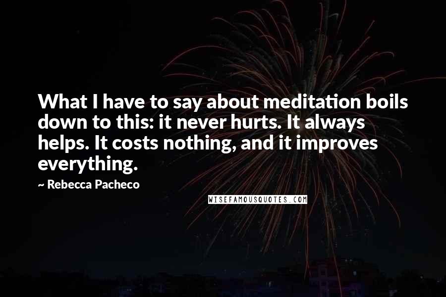 Rebecca Pacheco Quotes: What I have to say about meditation boils down to this: it never hurts. It always helps. It costs nothing, and it improves everything.