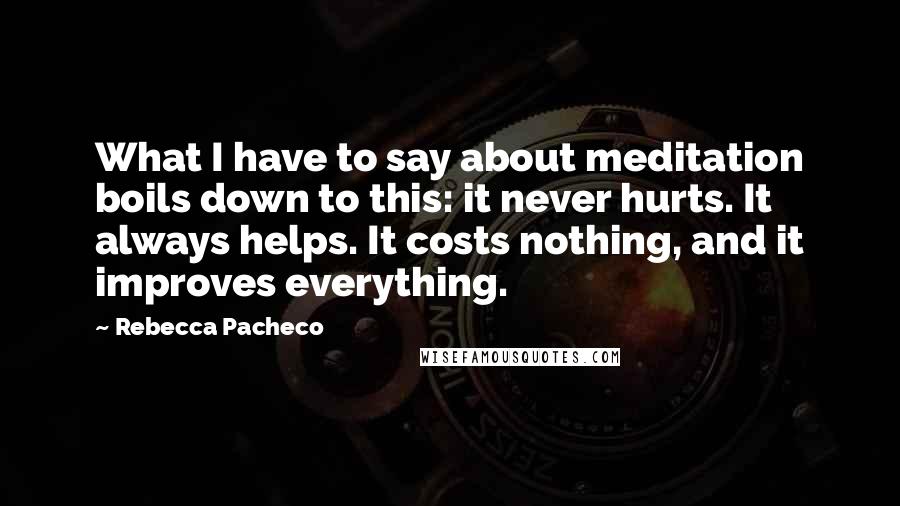 Rebecca Pacheco Quotes: What I have to say about meditation boils down to this: it never hurts. It always helps. It costs nothing, and it improves everything.
