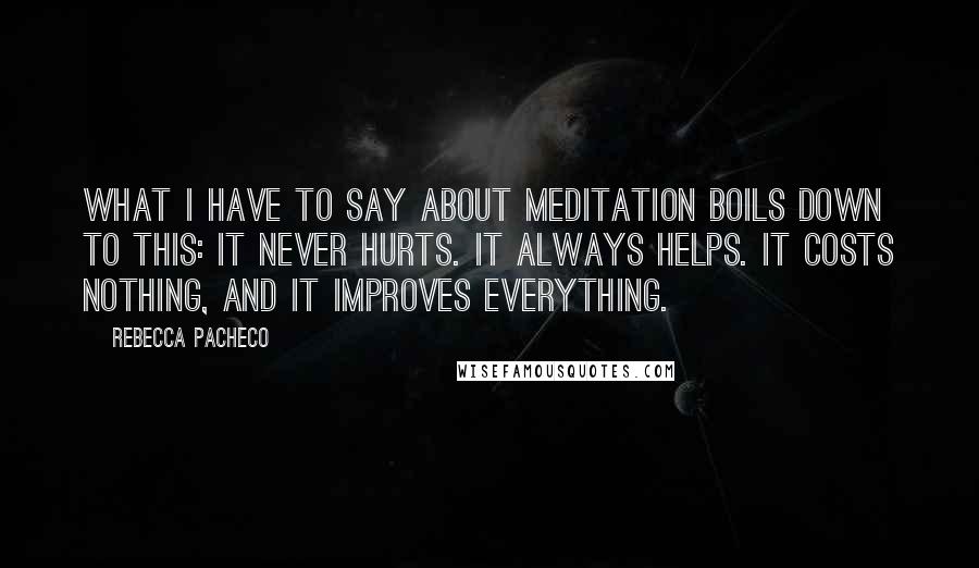 Rebecca Pacheco Quotes: What I have to say about meditation boils down to this: it never hurts. It always helps. It costs nothing, and it improves everything.