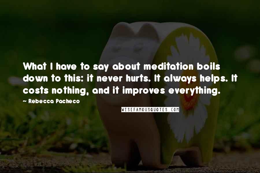 Rebecca Pacheco Quotes: What I have to say about meditation boils down to this: it never hurts. It always helps. It costs nothing, and it improves everything.