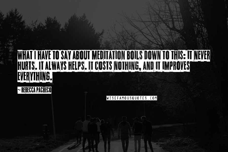 Rebecca Pacheco Quotes: What I have to say about meditation boils down to this: it never hurts. It always helps. It costs nothing, and it improves everything.